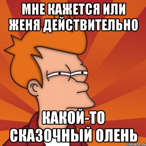 мне кажется или женя действительно какой-то сказочный олень, Мем Мне кажется или (Фрай Футурама)