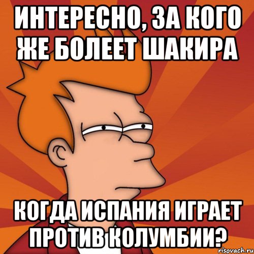 интересно, за кого же болеет шакира когда испания играет против колумбии?, Мем Мне кажется или (Фрай Футурама)