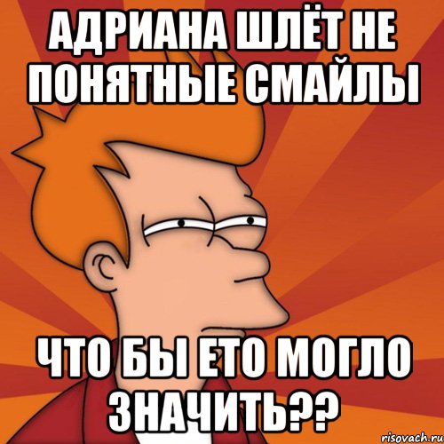 адриана шлёт не понятные смайлы что бы ето могло значить??, Мем Мне кажется или (Фрай Футурама)