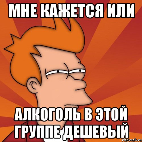 мне кажется или алкоголь в этой группе дешевый, Мем Мне кажется или (Фрай Футурама)