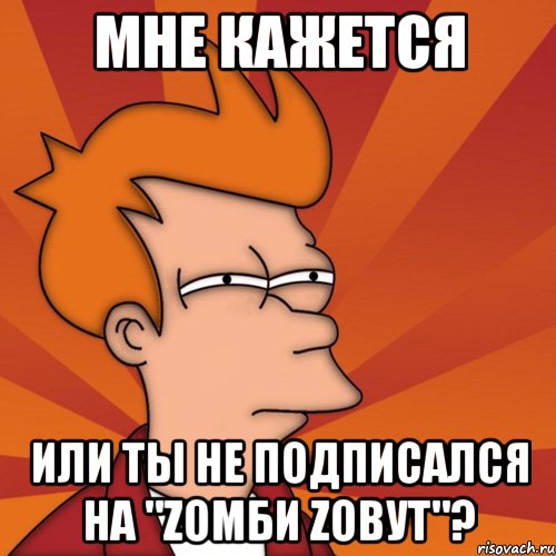 мне кажется или ты не подписался на "zомби zовут"?, Мем Мне кажется или (Фрай Футурама)