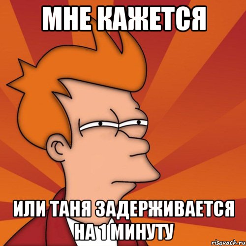 мне кажется или таня задерживается на 1 минуту, Мем Мне кажется или (Фрай Футурама)