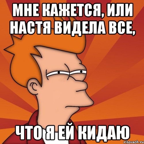 мне кажется, или настя видела все, что я ей кидаю, Мем Мне кажется или (Фрай Футурама)