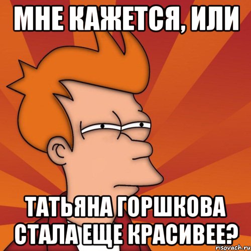 мне кажется, или татьяна горшкова стала еще красивее?, Мем Мне кажется или (Фрай Футурама)