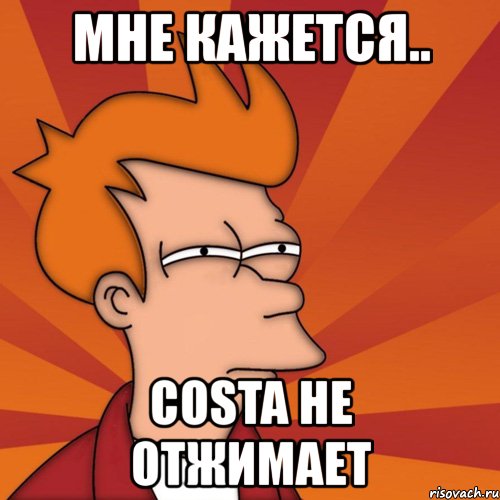 мне кажется.. costa не отжимает, Мем Мне кажется или (Фрай Футурама)