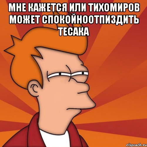 мне кажется или тихомиров может спокойноотпиздить тесака , Мем Мне кажется или (Фрай Футурама)