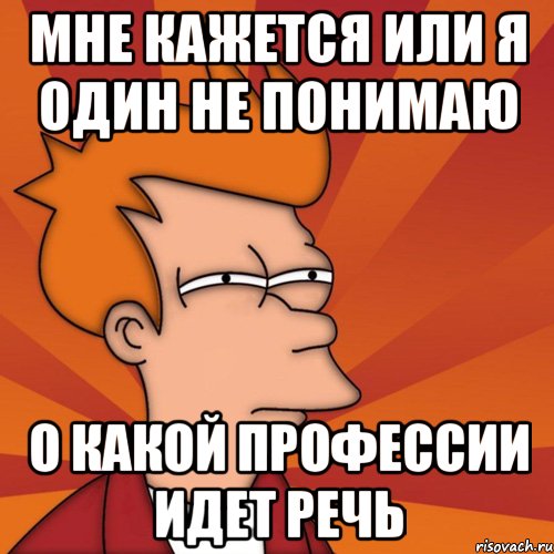 мне кажется или я один не понимаю о какой профессии идет речь, Мем Мне кажется или (Фрай Футурама)