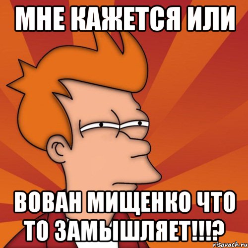 мне кажется или вован мищенко что то замышляет!!!?, Мем Мне кажется или (Фрай Футурама)