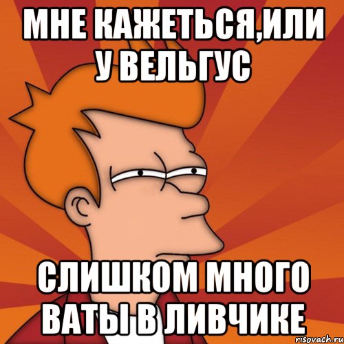 мне кажеться,или у вельгус слишком много ваты в ливчике, Мем Мне кажется или (Фрай Футурама)