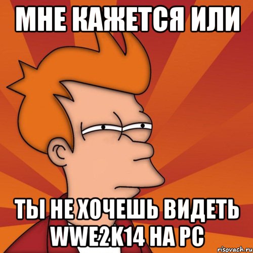 мне кажется или ты не хочешь видеть wwe2k14 на pc, Мем Мне кажется или (Фрай Футурама)