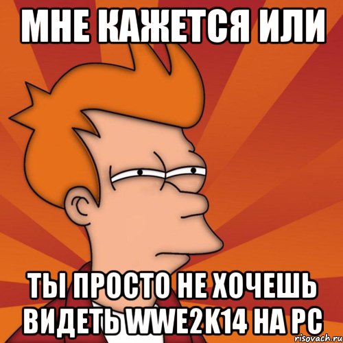 мне кажется или ты просто не хочешь видеть wwe2k14 на pc, Мем Мне кажется или (Фрай Футурама)