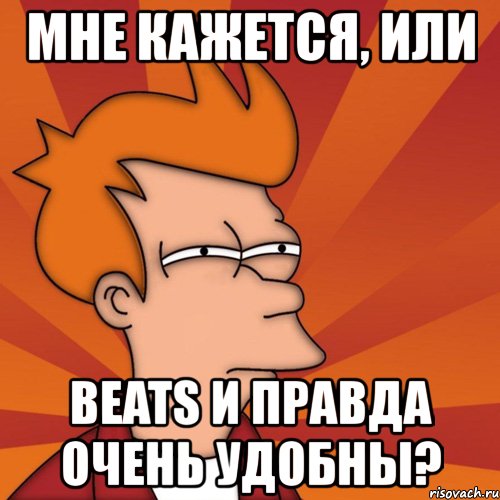 мне кажется, или beats и правда очень удобны?, Мем Мне кажется или (Фрай Футурама)