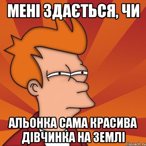 мені здається, чи альонка сама красива дівчинка на землі, Мем Мне кажется или (Фрай Футурама)