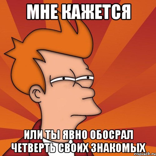 мне кажется или ты явно обосрал четверть своих знакомых, Мем Мне кажется или (Фрай Футурама)