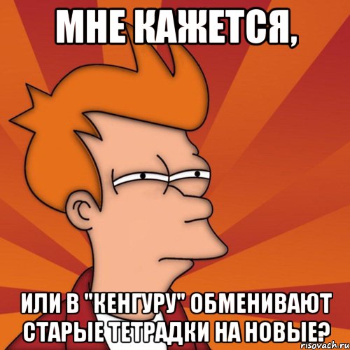 мне кажется, или в "кенгуру" обменивают старые тетрадки на новые?, Мем Мне кажется или (Фрай Футурама)