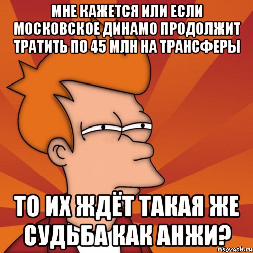 мне кажется или если московское динамо продолжит тратить по 45 млн на трансферы то их ждёт такая же судьба как анжи?, Мем Мне кажется или (Фрай Футурама)