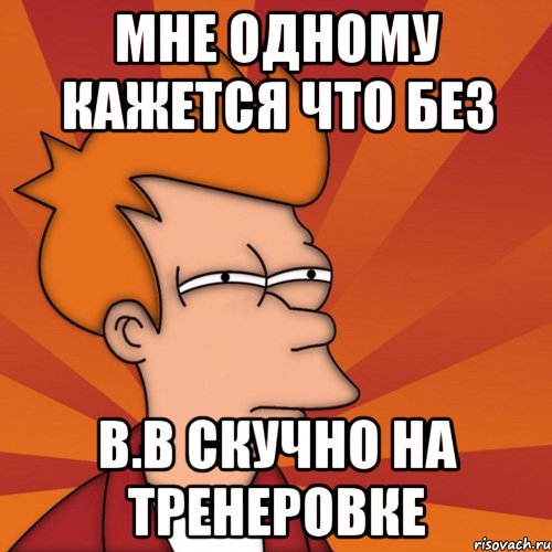 мне одному кажется что без в.в скучно на тренеровке, Мем Мне кажется или (Фрай Футурама)