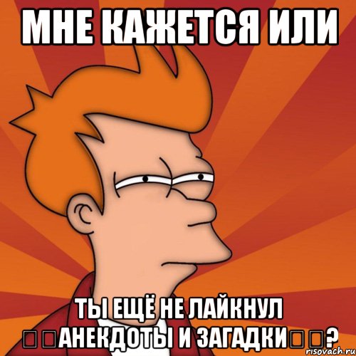 мне кажется или ты ещё не лайкнул ๑๑анекдоты и загадки๑๑?, Мем Мне кажется или (Фрай Футурама)