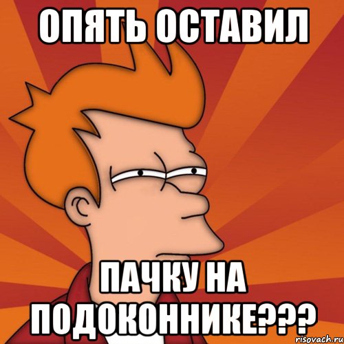 опять оставил пачку на подоконнике???, Мем Мне кажется или (Фрай Футурама)