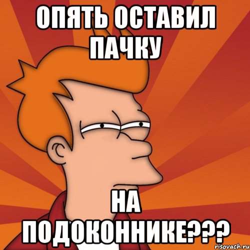 опять оставил пачку на подоконнике???, Мем Мне кажется или (Фрай Футурама)