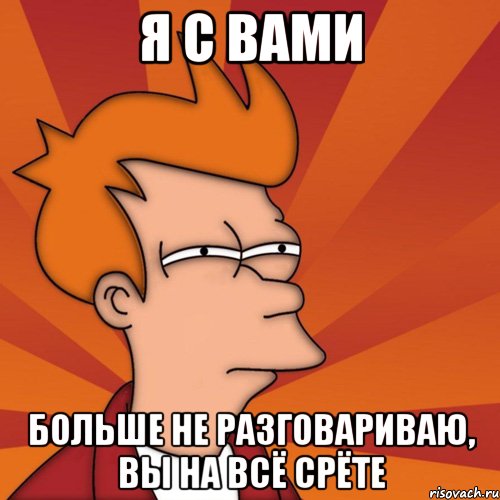 я с вами больше не разговариваю, вы на всё срёте, Мем Мне кажется или (Фрай Футурама)