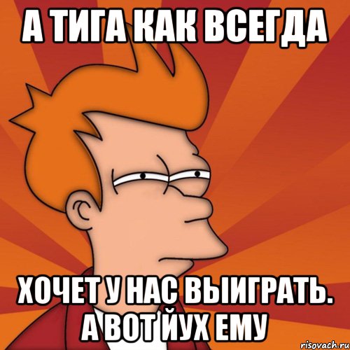 а тига как всегда хочет у нас выиграть. а вот йух ему, Мем Мне кажется или (Фрай Футурама)