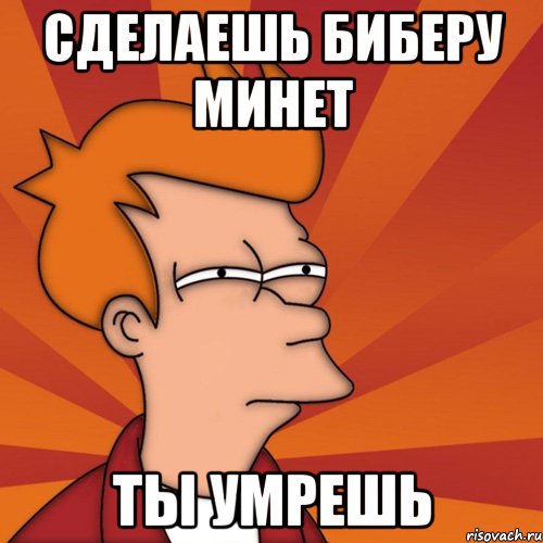 сделаешь биберу минет ты умрешь, Мем Мне кажется или (Фрай Футурама)