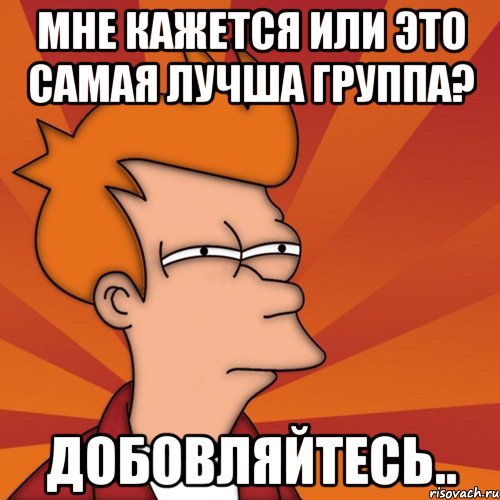 мне кажется или это самая лучша группа? добовляйтесь.., Мем Мне кажется или (Фрай Футурама)