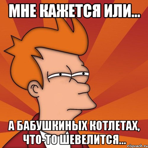 мне кажется или... а бабушкиных котлетах, что-то шевелится..., Мем Мне кажется или (Фрай Футурама)