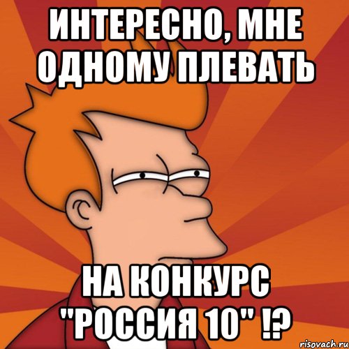 интересно, мне одному плевать на конкурс "россия 10" !?, Мем Мне кажется или (Фрай Футурама)