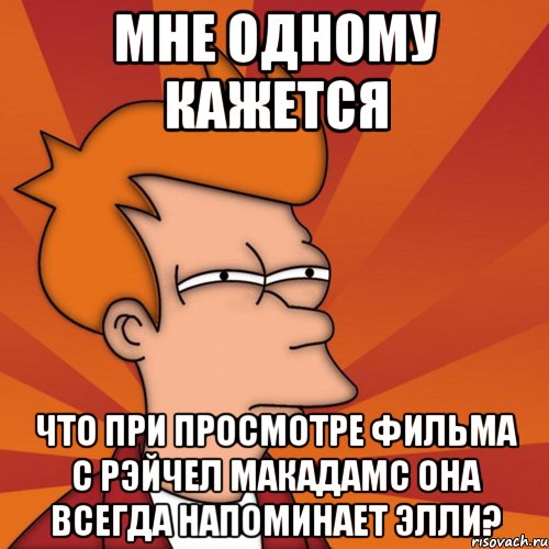 мне одному кажется что при просмотре фильма с рэйчел макадамс она всегда напоминает элли?, Мем Мне кажется или (Фрай Футурама)