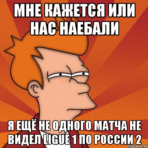 мне кажется или нас наебали я ещё не одного матча не видел ligue 1 по россии 2, Мем Мне кажется или (Фрай Футурама)