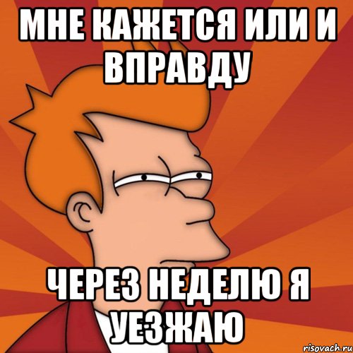 мне кажется или и вправду через неделю я уезжаю, Мем Мне кажется или (Фрай Футурама)