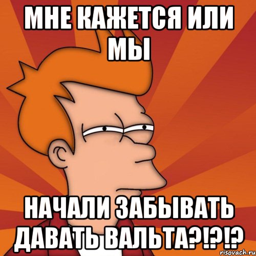 мне кажется или мы начали забывать давать вальта?!?!?, Мем Мне кажется или (Фрай Футурама)