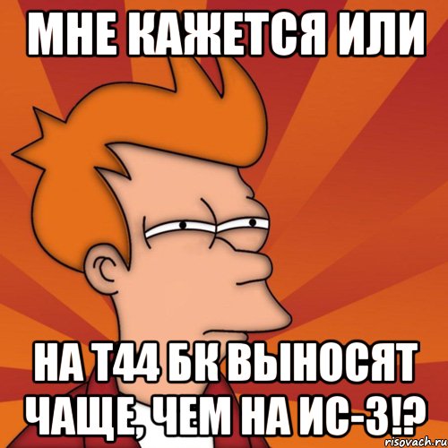 мне кажется или на т44 бк выносят чаще, чем на ис-3!?, Мем Мне кажется или (Фрай Футурама)