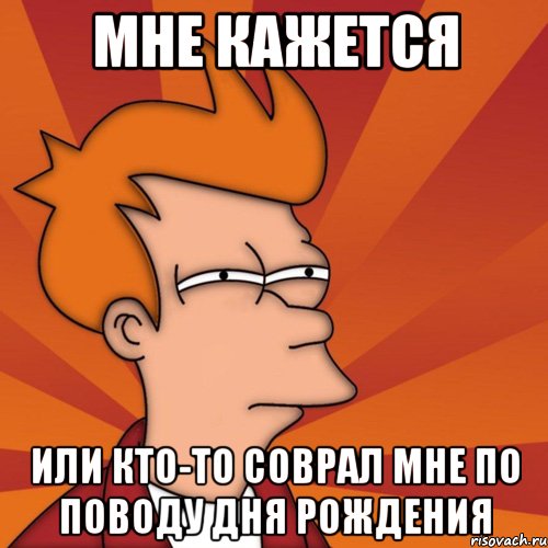 мне кажется или кто-то соврал мне по поводу дня рождения, Мем Мне кажется или (Фрай Футурама)