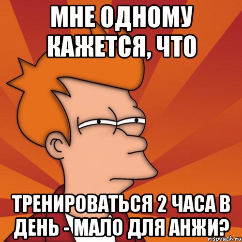 мне одному кажется, что тренироваться 2 часа в день - мало для анжи?, Мем Мне кажется или (Фрай Футурама)