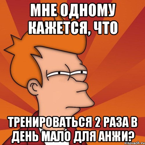 мне одному кажется, что тренироваться 2 раза в день мало для анжи?, Мем Мне кажется или (Фрай Футурама)