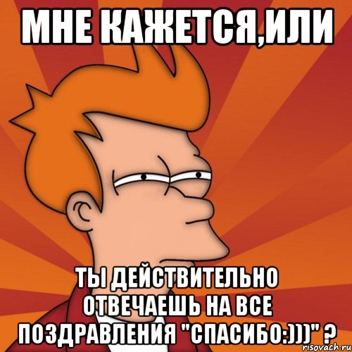 мне кажется,или ты действительно отвечаешь на все поздравления "спасибо:)))" ?, Мем Мне кажется или (Фрай Футурама)