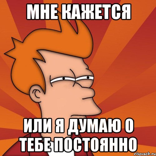 мне кажется или я думаю о тебе постоянно, Мем Мне кажется или (Фрай Футурама)