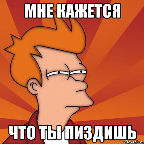 мне кажется что ты пиздишь, Мем Мне кажется или (Фрай Футурама)