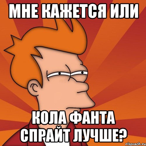 мне кажется или кола фанта спрайт лучше?, Мем Мне кажется или (Фрай Футурама)