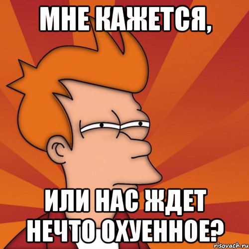 мне кажется, или нас ждет нечто охуенное?, Мем Мне кажется или (Фрай Футурама)