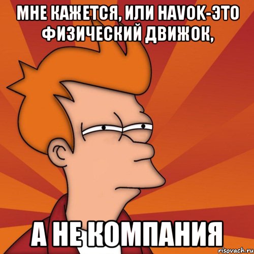 мне кажется, или havok-это физический движок, а не компания, Мем Мне кажется или (Фрай Футурама)