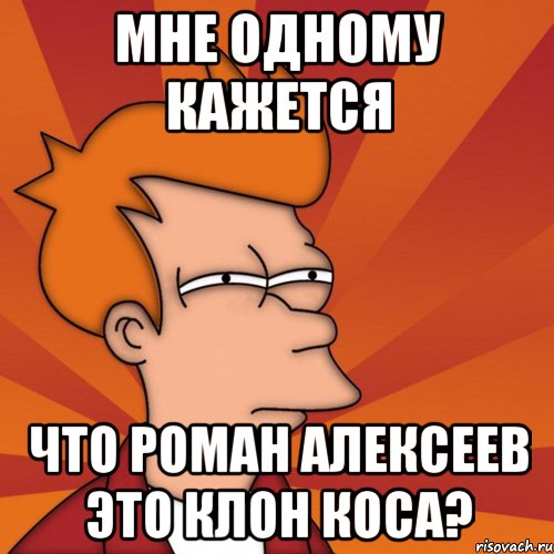 мне одному кажется что роман алексеев это клон коса?, Мем Мне кажется или (Фрай Футурама)