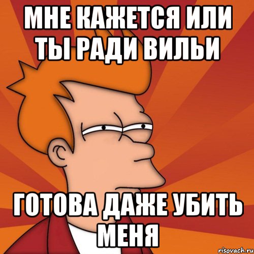 мне кажется или ты ради вильи готова даже убить меня, Мем Мне кажется или (Фрай Футурама)