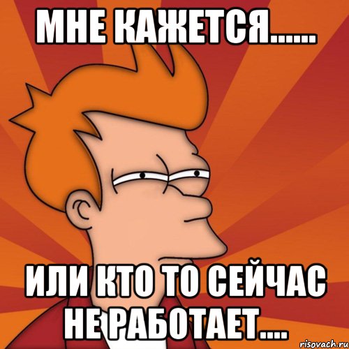 мне кажется...... или кто то сейчас не работает...., Мем Мне кажется или (Фрай Футурама)