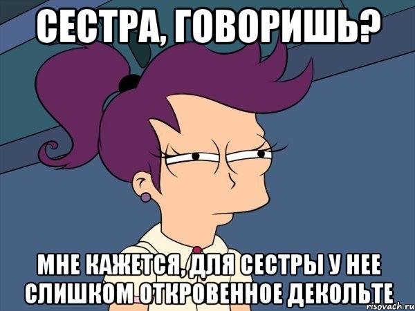 сестра, говоришь? мне кажется, для сестры у нее слишком откровенное декольте, Мем Мне кажется или (с Лилой)