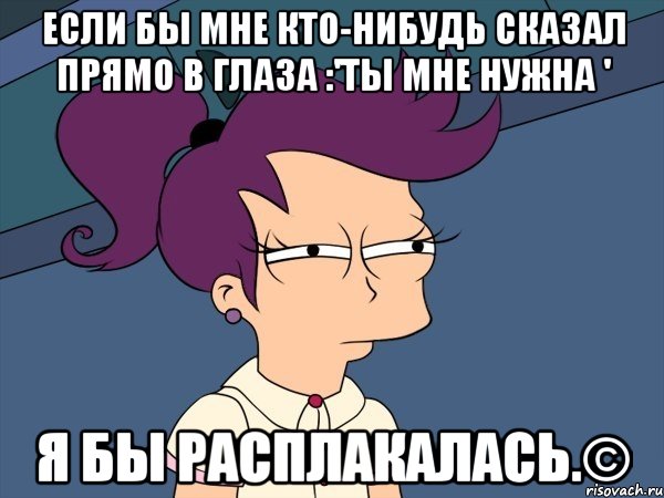 если бы мне кто-нибудь сказал прямо в глаза :'ты мне нужна ' я бы расплакалась.©, Мем Мне кажется или (с Лилой)