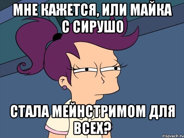 мне кажется, или майка с сирушо стала мейнстримом для всех?, Мем Мне кажется или (с Лилой)